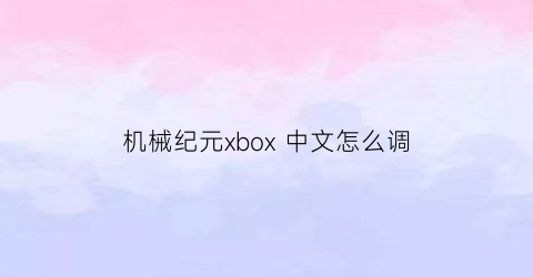 “机械纪元xbox中文怎么调(机械纪元怎么全屏)